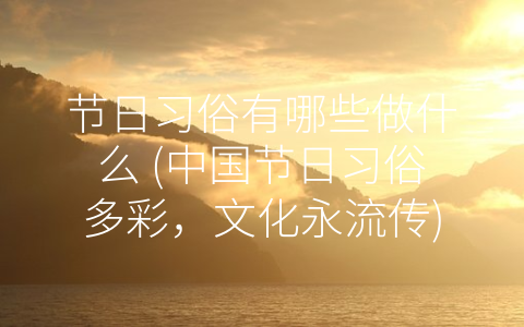 节日习俗有哪些做什么 (中国节日习俗多彩，文化永流传)