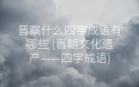晋察什么四字成语有哪些 (晋朝文化遗产——四字成语)
