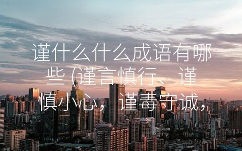 谨什么什么成语有哪些 (谨言慎行、谨慎小心，谨毒守诚，谨平敬平、谨终如始——谨记谨什么什么成语的含义及其价值。)