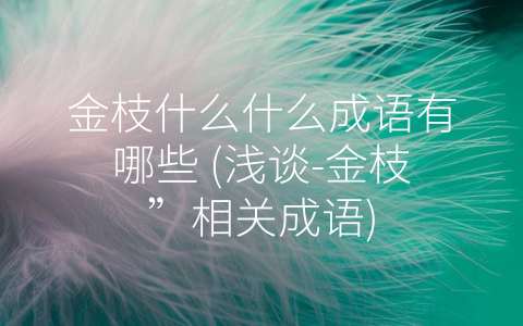 金枝什么什么成语有哪些 (浅谈-金枝”相关成语)
