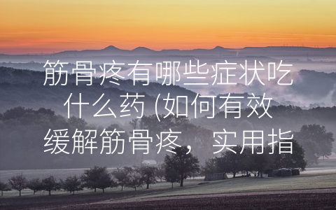 筋骨疼有哪些症状吃什么药 (如何有效缓解筋骨疼，实用指南！)