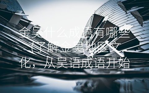 金吴什么成语有哪些 (了解金吴地区文化，从吴语成语开始)