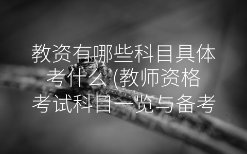教资有哪些科目具体考什么 (教师资格考试科目一览与备考建议)