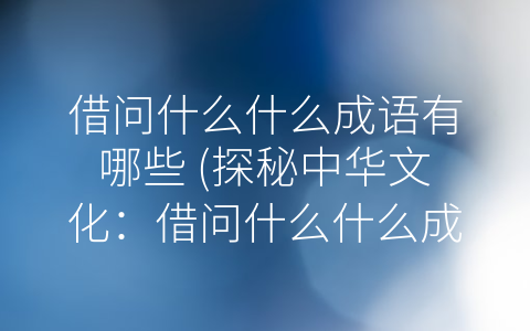 借问什么什么成语有哪些 (探秘中华文化：借问什么什么成语有哪些？)