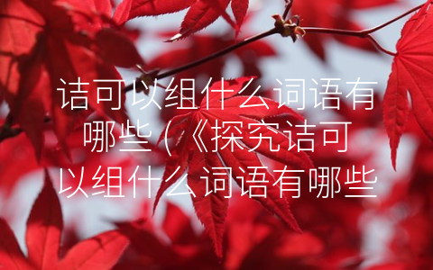 诘可以组什么词语有哪些 (《探究诘可以组什么词语有哪些》)