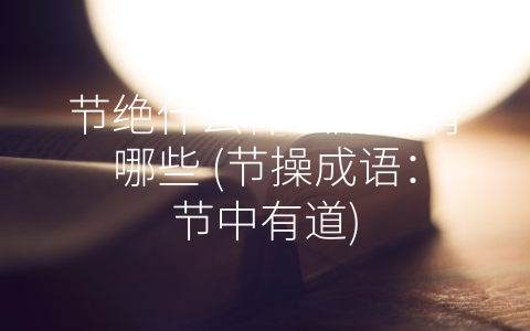 节绝什么什么成语有哪些 (节操成语：节中有道)