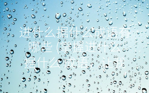 进什么据什么成语有哪些 (掌握进什么据什么 成语，让我们的语言更充满智慧)