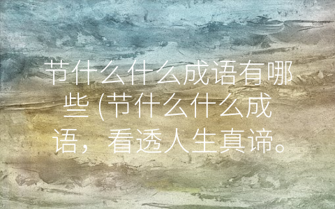 节什么什么成语有哪些 (节什么什么成语，看透人生真谛。)