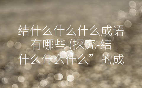 结什么什么什么成语有哪些 (探究-结什么什么什么”的成语，从中品读中华文化精髓。)