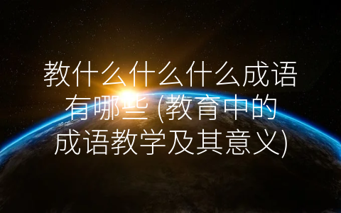 教什么什么什么成语有哪些 (教育中的成语教学及其意义)