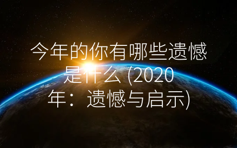 今年的你有哪些遗憾是什么 (2020年：遗憾与启示)