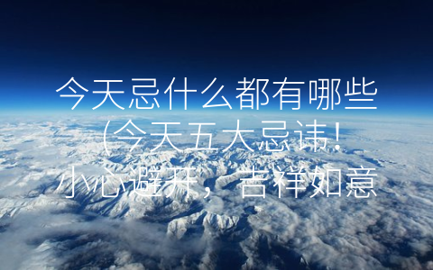 今天忌什么都有哪些 (今天五大忌讳！小心避开，吉祥如意！)