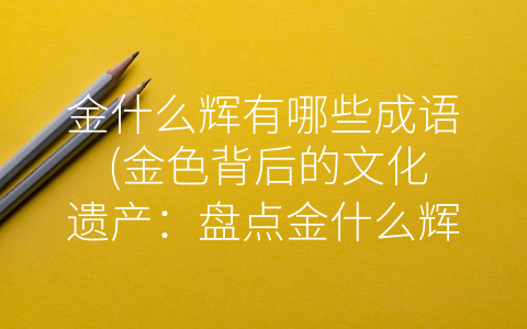金什么辉有哪些成语 (金色背后的文化遗产：盘点金什么辉的成语)