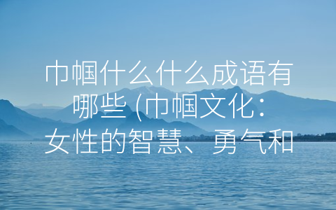 巾帼什么什么成语有哪些 (巾帼文化：女性的智慧、勇气和美德)