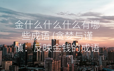 金什么什么什么有哪些成语 (贪婪与谨慎：反映金钱的成语)
