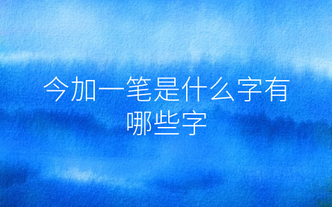 今加一笔是什么字有哪些字