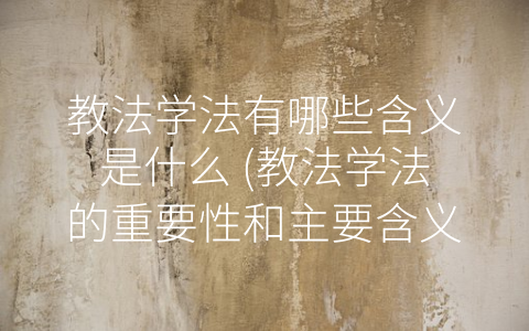 教法学法有哪些含义是什么 (教法学法的重要性和主要含义)