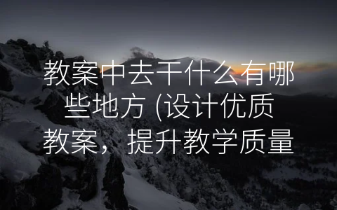 教案中去干什么有哪些地方 (设计优质教案，提升教学质量)