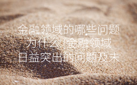 金融领域的哪些问题为什么 (金融领域日益突出的问题及未来之路)