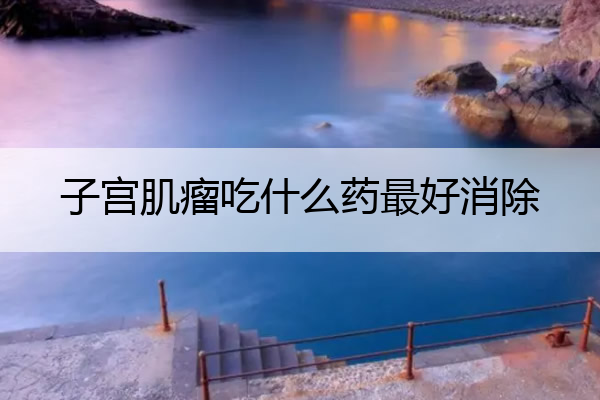 子宫肌瘤吃什么药最好消除 子宫肌瘤吃什么药最好消除没事吧