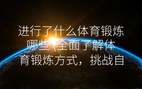 进行了什么体育锻炼哪些 (全面了解体育锻炼方式，挑战自我，迎接健康的美好生活！)