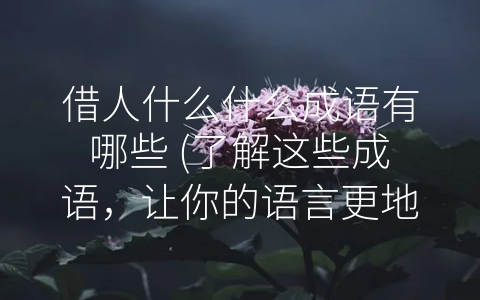 借人什么什么成语有哪些 (了解这些成语，让你的语言更地道)
