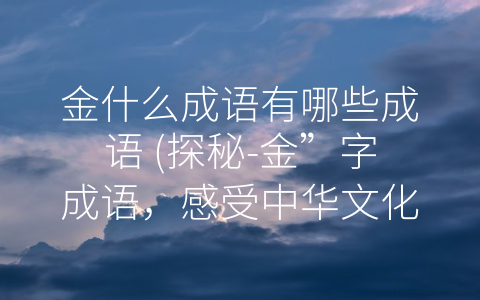 金什么成语有哪些成语 (探秘-金”字成语，感受中华文化之精髓)