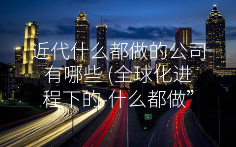 近代什么都做的公司有哪些 (全球化进程下的-什么都做”公司：苹果、亚马逊、谷歌和Facebook)