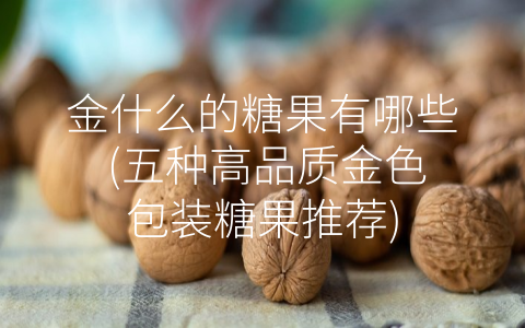 金什么的糖果有哪些 (五种高品质金色包装糖果推荐)