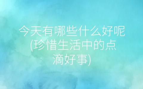 今天有哪些什么好呢 (珍惜生活中的点滴好事)