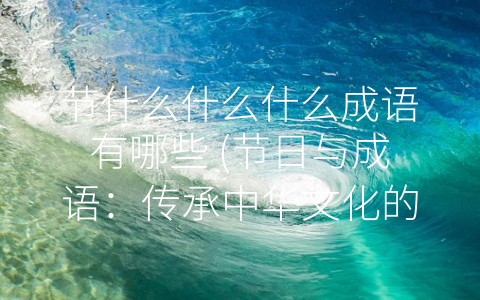 节什么什么什么成语有哪些 (节日与成语：传承中华文化的重要符号。)