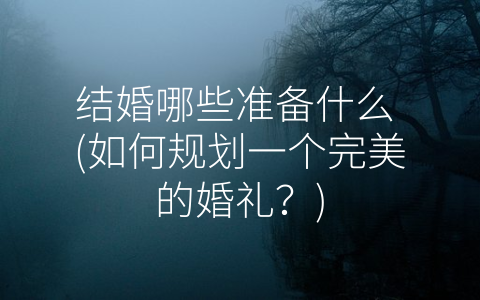 结婚哪些准备什么 (如何规划一个完美的婚礼？)
