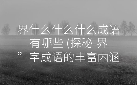 界什么什么什么成语有哪些 (探秘-界”字成语的丰富内涵)