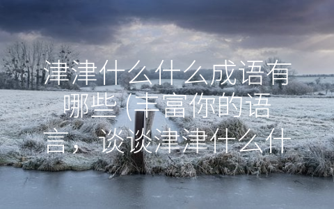 津津什么什么成语有哪些 (丰富你的语言，谈谈津津什么什么成语)