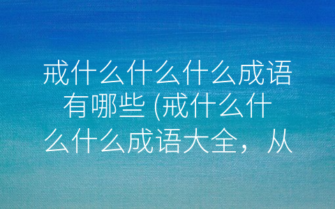 戒什么什么什么成语有哪些 (戒什么什么什么成语大全，从这个角度了解中国文化的独特魅力)