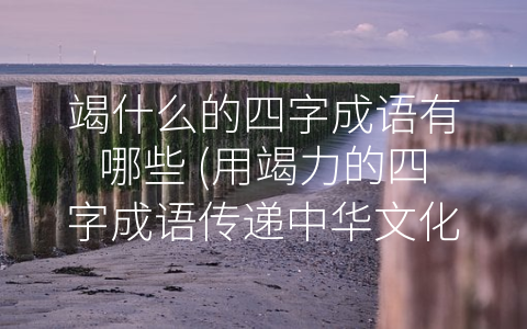 竭什么的四字成语有哪些 (用竭力的四字成语传递中华文化的精髓)