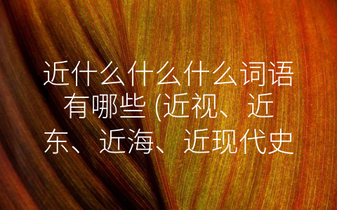 近什么什么什么词语有哪些 (近视、近东、近海、近现代史：探究时代词汇的多重意义)