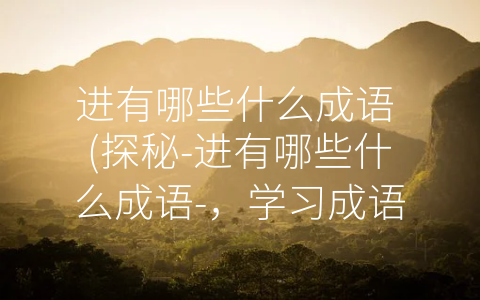 进有哪些什么成语 (探秘-进有哪些什么成语-，学习成语，提升语言魅力！)