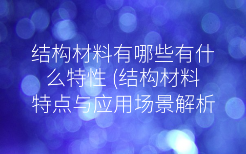 结构材料有哪些有什么特性 (结构材料特点与应用场景解析)