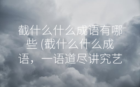 截什么什么成语有哪些 (截什么什么成语，一语道尽讲究艺术)