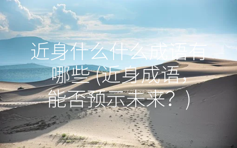 近身什么什么成语有哪些 (近身成语，能否预示未来？)