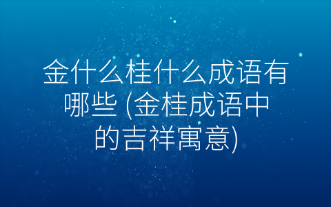金什么桂什么成语有哪些 (金桂成语中的吉祥寓意)