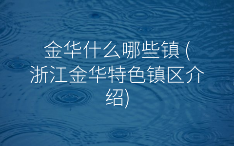金华什么哪些镇 (浙江金华特色镇区介绍)