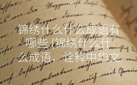 锦绣什么什么成语有哪些 (锦绣什么什么成语，诠释中华文化之美)