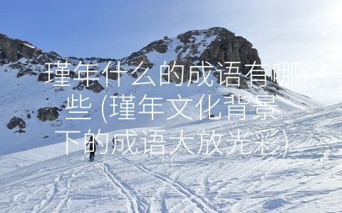 瑾年什么的成语有哪些 (瑾年文化背景下的成语大放光彩)