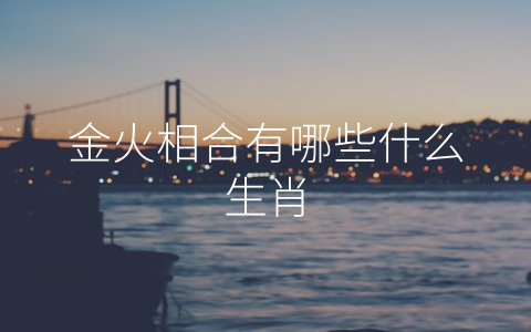金火相合有哪些什么生肖