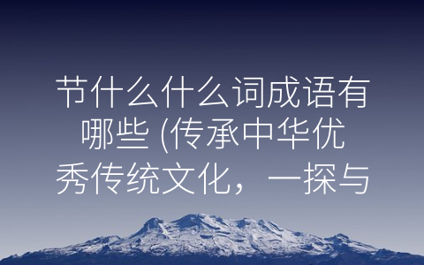 节什么什么词成语有哪些 (传承中华优秀传统文化，一探与节日相关的成语)
