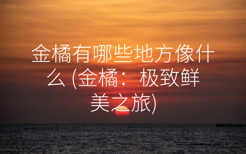 金橘有哪些地方像什么 (金橘：极致鲜美之旅)