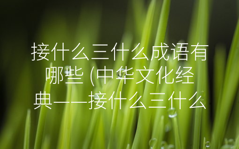 接什么三什么成语有哪些 (中华文化经典——接什么三什么成语)