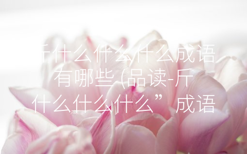 斤什么什么什么成语有哪些 (品读-斤什么什么什么”成语的意义)